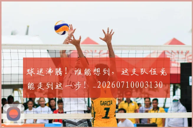 球迷沸腾！谁能想到，这支队伍竟能走到这一步！_20260710003130