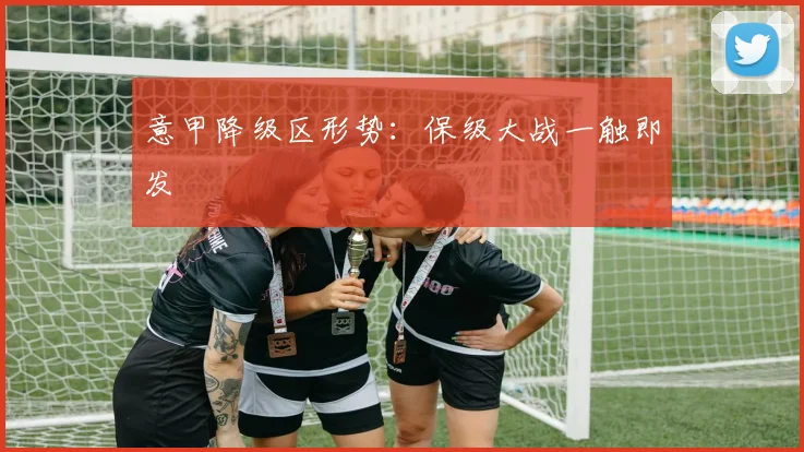 意甲降级区形势：保级大战一触即发