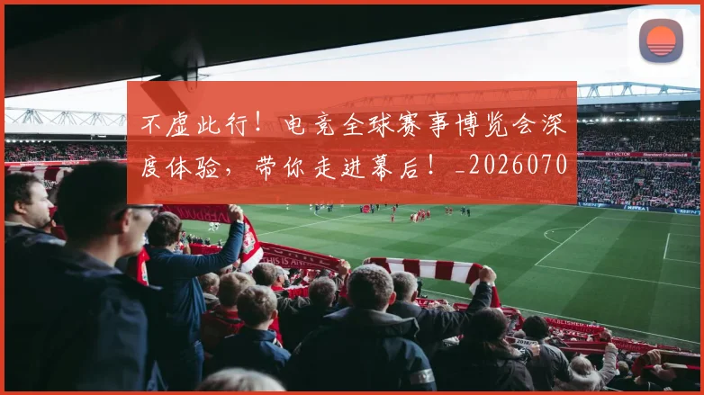 不虚此行!电竞全球赛事博览会深度体验,带你走进幕后!_20260702173619_20260715190124