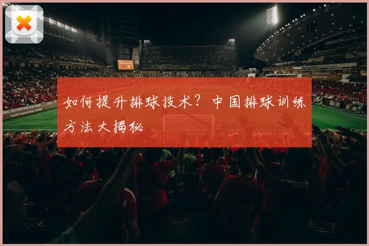 如何提升排球技术?中国排球训练方法大揭秘