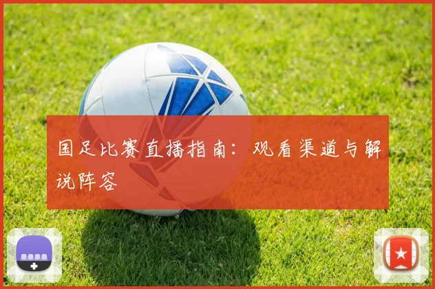 国足比赛直播指南:观看渠道与解说阵容