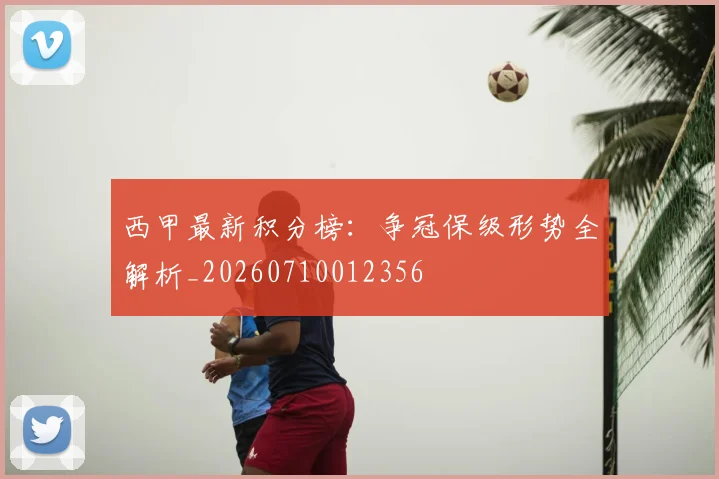 西甲最新积分榜：争冠保级形势全解析_20260710012356