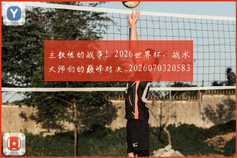 主教练的战争！2026世界杯，战术大师们的巅峰对决_20260703205830