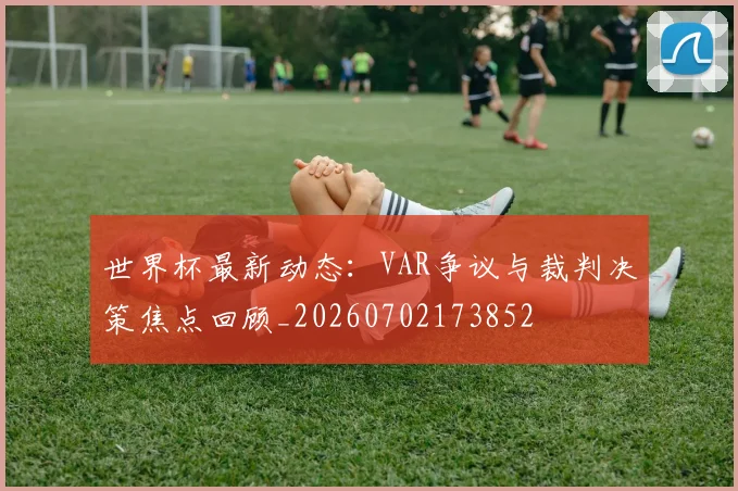 世界杯最新动态：VAR争议与裁判决策焦点回顾_20260702173852