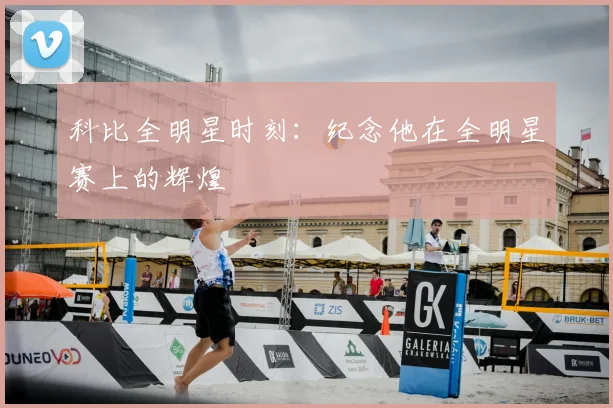 科比全明星时刻:纪念他在全明星赛上的辉煌