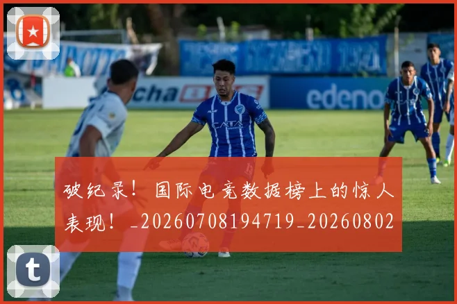 破纪录!国际电竞数据榜上的惊人表现!_20260708194719_20260802164229