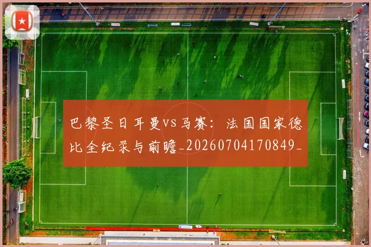 巴黎圣日耳曼vs马赛:法国国家德比全纪录与前瞻_20260704170849_20260722153844
