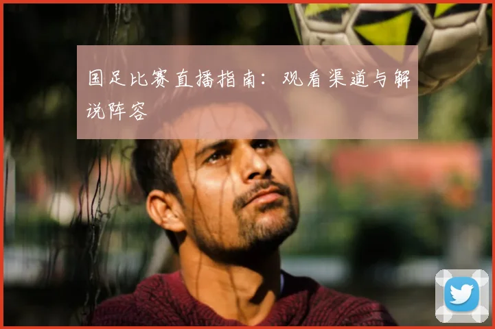 国足比赛直播指南：观看渠道与解说阵容
