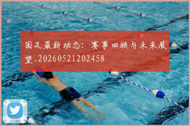 国足最新动态:赛事回顾与未来展望_20260521202458