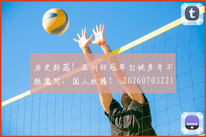 历史新篇！亚洲杯冠军打破多年不胜魔咒，国人欢腾！_20260703221227_20260718204929