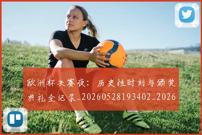 欧洲杯决赛夜：历史性时刻与颁奖典礼全记录_20260528193402_20260707152320