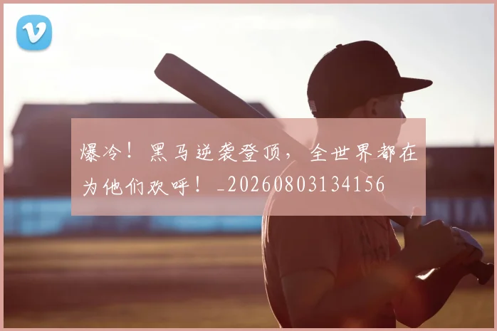 爆冷！黑马逆袭登顶，全世界都在为他们欢呼！_20260803134156