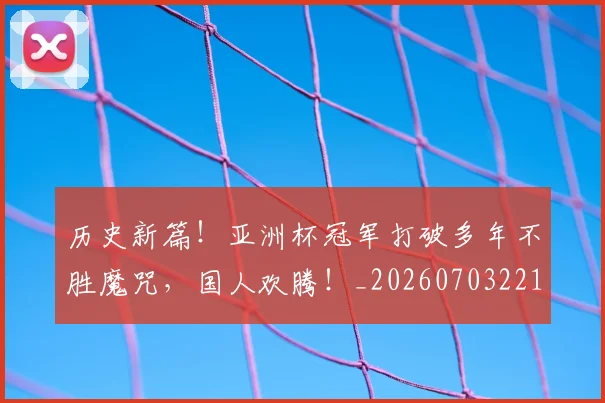 历史新篇!亚洲杯冠军打破多年不胜魔咒,国人欢腾!_20260703221227_20260718204929