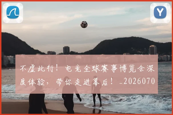不虚此行!电竞全球赛事博览会深度体验,带你走进幕后!_20260702173619_20260715190124
