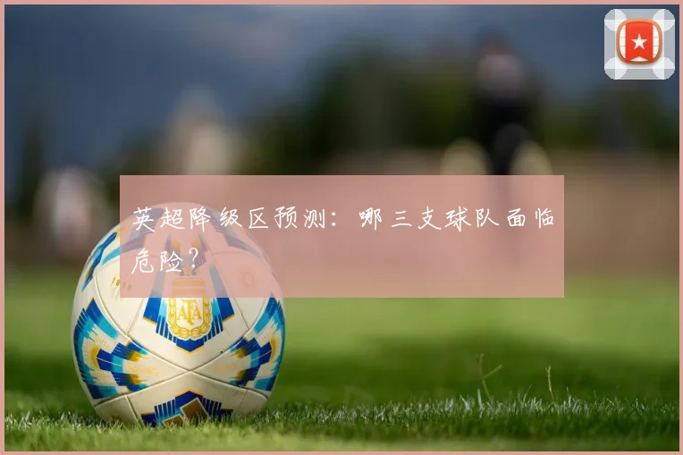 英超降级区预测:哪三支球队面临危险?