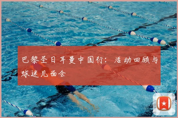巴黎圣日耳曼中国行:活动回顾与球迷见面会
