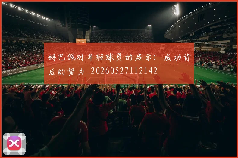 姆巴佩对年轻球员的启示:成功背后的努力_20260527112142