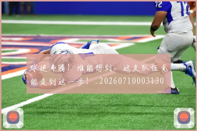 球迷沸腾!谁能想到,这支队伍竟能走到这一步!_20260710003130
