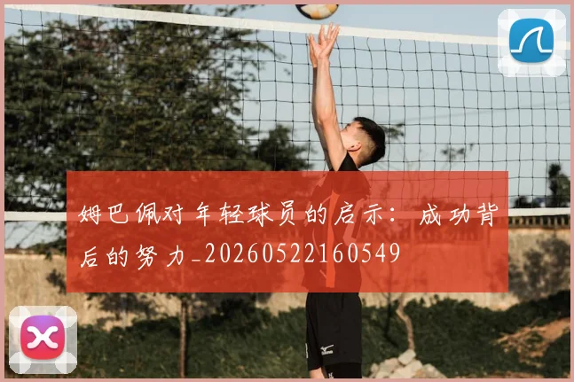 姆巴佩对年轻球员的启示:成功背后的努力_20260522160549