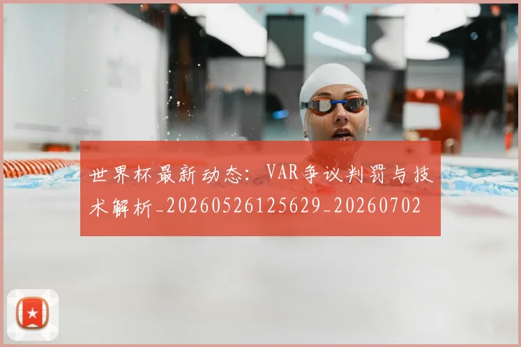 世界杯最新动态：VAR争议判罚与技术解析_20260526125629_20260702173855