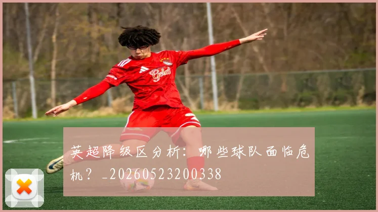 英超降级区分析：哪些球队面临危机？_20260523200338