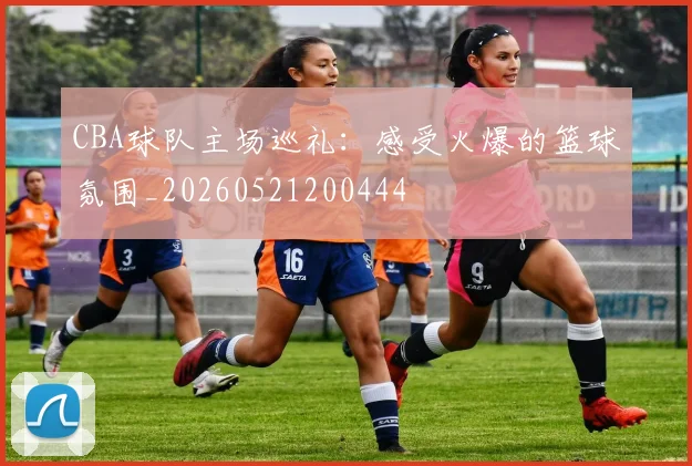 CBA球队主场巡礼:感受火爆的篮球氛围_20260521200444