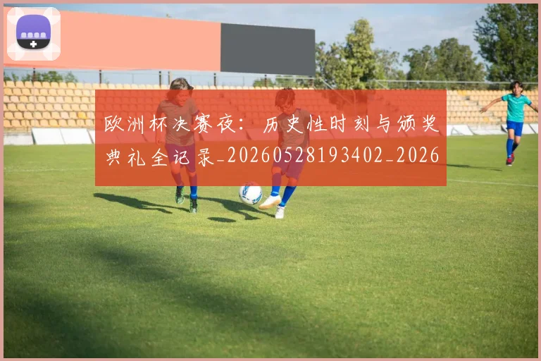 欧洲杯决赛夜：历史性时刻与颁奖典礼全记录_20260528193402_20260801165816
