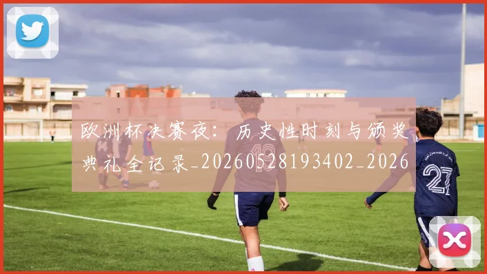欧洲杯决赛夜：历史性时刻与颁奖典礼全记录_20260528193402_20260707152320