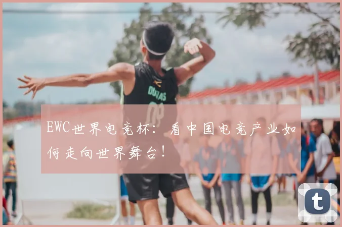 EWC世界电竞杯:看中国电竞产业如何走向世界舞台!