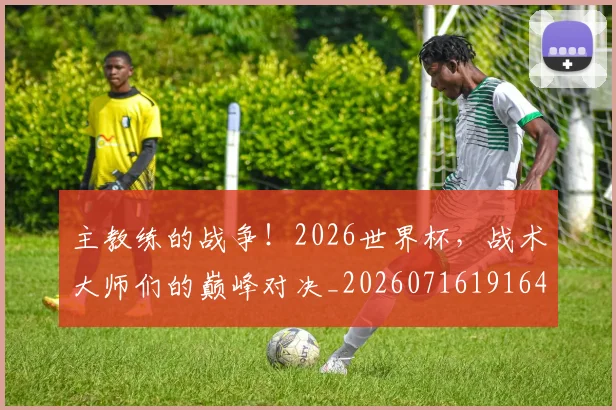 主教练的战争!2026世界杯,战术大师们的巅峰对决_20260716191646