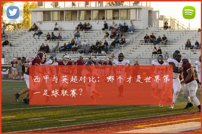 西甲与英超对比:哪个才是世界第一足球联赛?