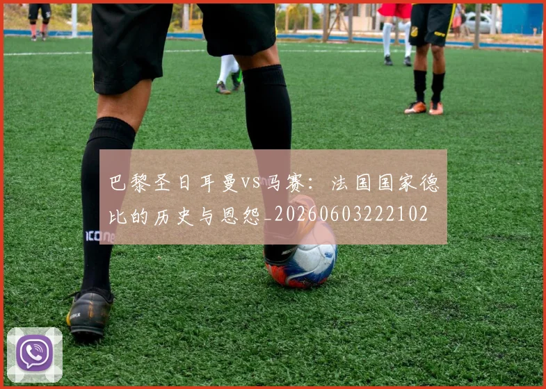 巴黎圣日耳曼vs马赛:法国国家德比的历史与恩怨_20260603222102